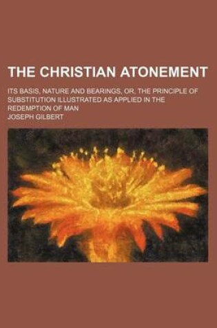 Cover of The Christian Atonement; Its Basis, Nature and Bearings, Or, the Principle of Substitution Illustrated as Applied in the Redemption of Man