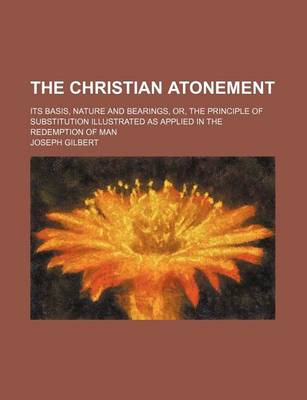 Book cover for The Christian Atonement; Its Basis, Nature and Bearings, Or, the Principle of Substitution Illustrated as Applied in the Redemption of Man