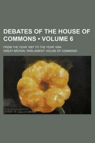 Cover of Debates of the House of Commons (Volume 6); From the Year 1667 to the Year 1694