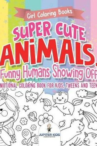 Cover of Girl Coloring Books. Super Cute Animals, Funny Humans Showing Off. Emotional Coloring Book for Kids, Tweens and Teens