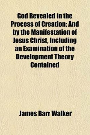 Cover of God Revealed in the Process of Creation; And by the Manifestation of Jesus Christ, Including an Examination of the Development Theory Contained