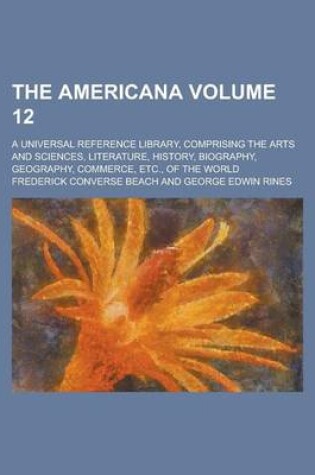 Cover of The Americana; A Universal Reference Library, Comprising the Arts and Sciences, Literature, History, Biography, Geography, Commerce, Etc., of the Worl