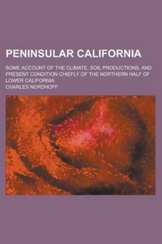 Cover of Peninsular California; Some Account of the Climate, Soil Productions, and Present Condition Chiefly of the Northern Half of Lower California