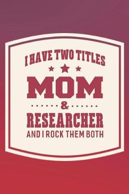 Book cover for I Have Two Titles Mom & Researcher And I Rock Them Both