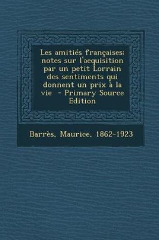 Cover of Les Amities Francaises; Notes Sur L'Acquisition Par Un Petit Lorrain Des Sentiments Qui Donnent Un Prix a la Vie - Primary Source Edition