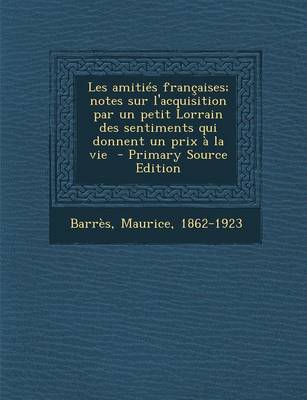 Book cover for Les Amities Francaises; Notes Sur L'Acquisition Par Un Petit Lorrain Des Sentiments Qui Donnent Un Prix a la Vie - Primary Source Edition