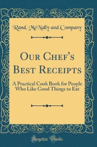 Cover of Our Chef's Best Receipts: A Practical Cook Book for People Who Like Good Things to Eat (Classic Reprint)