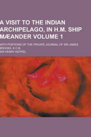 Cover of A Visit to the Indian Archipelago, in H.M. Ship Maeander; With Portions of the Private Journal of Sir James Brooke, K.C.B. Volume 1