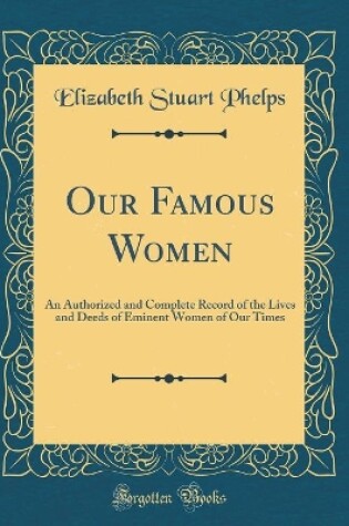 Cover of Our Famous Women: An Authorized and Complete Record of the Lives and Deeds of Eminent Women of Our Times (Classic Reprint)