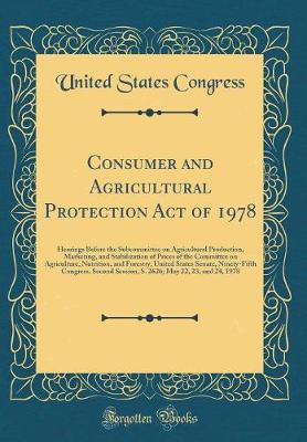 Book cover for Consumer and Agricultural Protection Act of 1978: Hearings Before the Subcommittee on Agricultural Production, Marketing, and Stabilization of Prices of the Committee on Agriculture, Nutrition, and Forestry, United States Senate, Ninety-Fifth Congress, Se