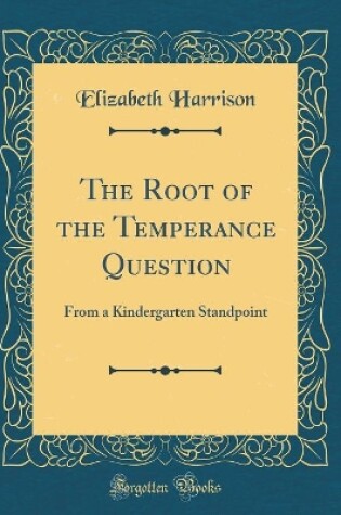 Cover of The Root of the Temperance Question: From a Kindergarten Standpoint (Classic Reprint)