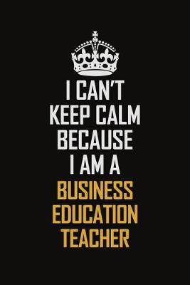 Book cover for I Can't Keep Calm Because I Am A Business Education Teacher