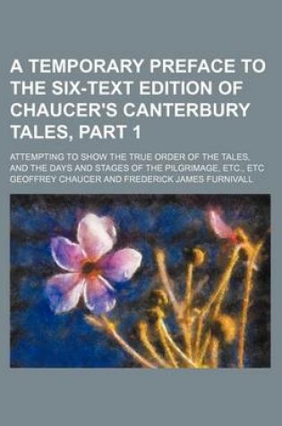 Cover of A Temporary Preface to the Six-Text Edition of Chaucer's Canterbury Tales, Part 1; Attempting to Show the True Order of the Tales, and the Days and Stages of the Pilgrimage, Etc., Etc