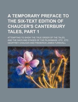 Book cover for A Temporary Preface to the Six-Text Edition of Chaucer's Canterbury Tales, Part 1; Attempting to Show the True Order of the Tales, and the Days and Stages of the Pilgrimage, Etc., Etc