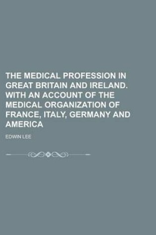 Cover of The Medical Profession in Great Britain and Ireland. with an Account of the Medical Organization of France, Italy, Germany and America