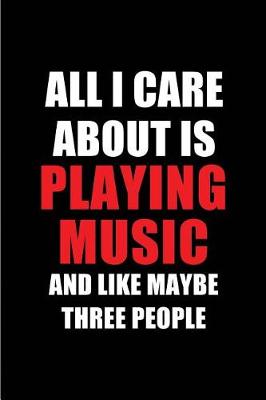 Book cover for All I Care about Is Playing Music and Like Maybe Three People