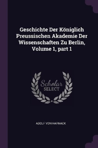 Cover of Geschichte Der Königlich Preussischen Akademie Der Wissenschaften Zu Berlin, Volume 1, part 1