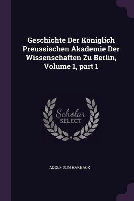 Book cover for Geschichte Der Königlich Preussischen Akademie Der Wissenschaften Zu Berlin, Volume 1, part 1