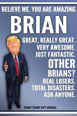 Book cover for Funny Trump Journal - Believe Me. You Are Amazing Brian Great, Really Great. Very Awesome. Just Fantastic. Other Brians? Real Losers. Total Disasters. Ask Anyone. Funny Trump Gift Journal