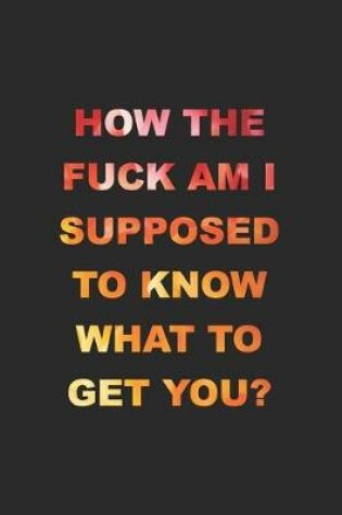 Cover of How The Fuck Am I Supposed To Know What To Get You?