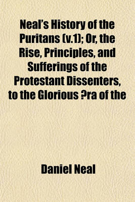 Book cover for Neal's History of the Puritans (V.1); Or, the Rise, Principles, and Sufferings of the Protestant Dissenters, to the Glorious Aera of the