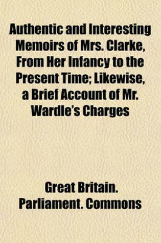Cover of Authentic and Interesting Memoirs of Mrs. Clarke, from Her Infancy to the Present Time; Likewise, a Brief Account of Mr. Wardle's Charges