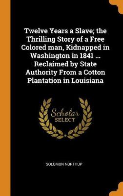 Book cover for Twelve Years a Slave; The Thrilling Story of a Free Colored Man, Kidnapped in Washington in 1841 ... Reclaimed by State Authority from a Cotton Plantation in Louisiana