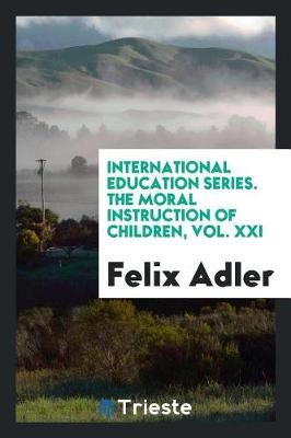 Book cover for International Education Series. the Moral Instruction of Children, Vol. XXI