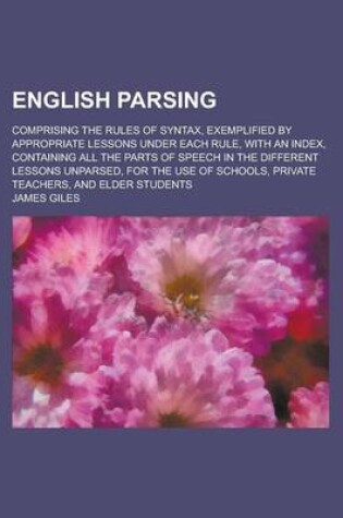 Cover of English Parsing; Comprising the Rules of Syntax, Exemplified by Appropriate Lessons Under Each Rule, with an Index, Containing All the Parts of Speech in the Different Lessons Unparsed, for the Use of Schools, Private Teachers, and Elder