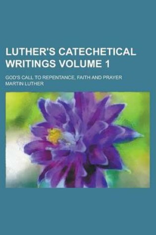 Cover of Luther's Catechetical Writings; God's Call to Repentance, Faith and Prayer Volume 1