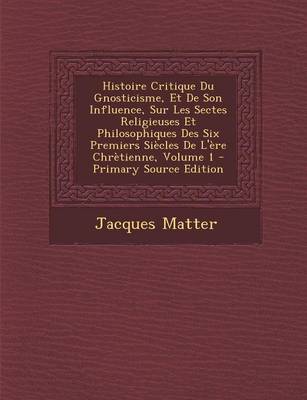 Book cover for Histoire Critique Du Gnosticisme, Et de Son Influence, Sur Les Sectes Religieuses Et Philosophiques Des Six Premiers Si cles de l' re Chr tienne, Volume 1 - Primary Source Edition