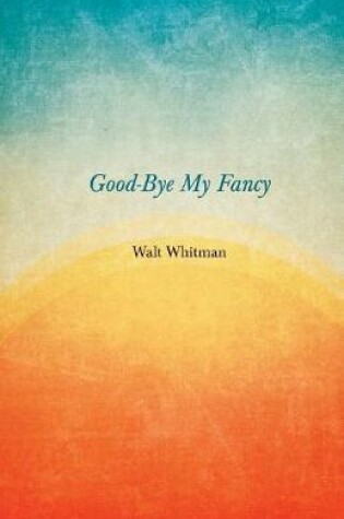 Cover of Good-Bye My Fancy; 2D Annex To Leaves Of Grass
