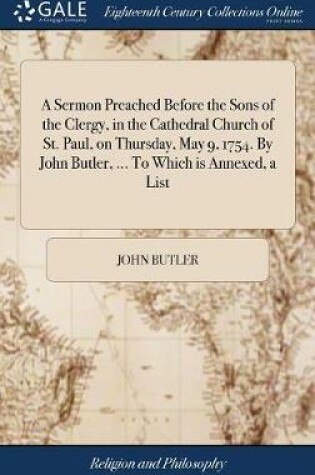 Cover of A Sermon Preached Before the Sons of the Clergy, in the Cathedral Church of St. Paul, on Thursday, May 9, 1754. by John Butler, ... to Which Is Annexed, a List