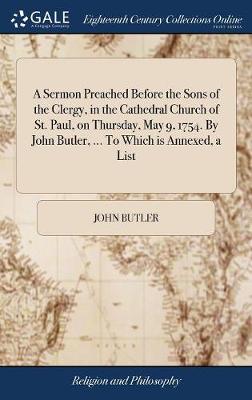 Book cover for A Sermon Preached Before the Sons of the Clergy, in the Cathedral Church of St. Paul, on Thursday, May 9, 1754. by John Butler, ... to Which Is Annexed, a List