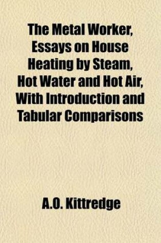 Cover of The Metal Worker, Essays on House Heating by Steam, Hot Water and Hot Air, with Introduction and Tabular Comparisons