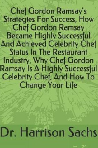 Cover of Chef Gordon Ramsay's Strategies For Success, How Chef Gordon Ramsay Became Highly Successful And Achieved Celebrity Chef Status In The Restaurant Industry, Why Chef Gordon Ramsay Is A Highly Successful Celebrity Chef, And How To Change Your Life