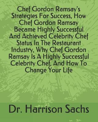 Book cover for Chef Gordon Ramsay's Strategies For Success, How Chef Gordon Ramsay Became Highly Successful And Achieved Celebrity Chef Status In The Restaurant Industry, Why Chef Gordon Ramsay Is A Highly Successful Celebrity Chef, And How To Change Your Life