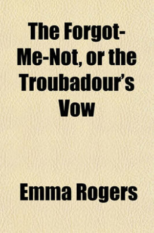 Cover of The Forgot-Me-Not, or the Troubadour's Vow; And Other Tales in Prose and Poetry