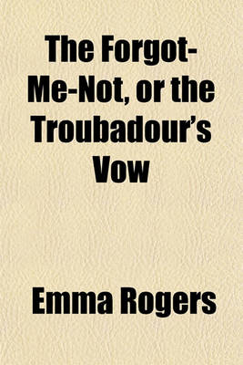 Book cover for The Forgot-Me-Not, or the Troubadour's Vow; And Other Tales in Prose and Poetry