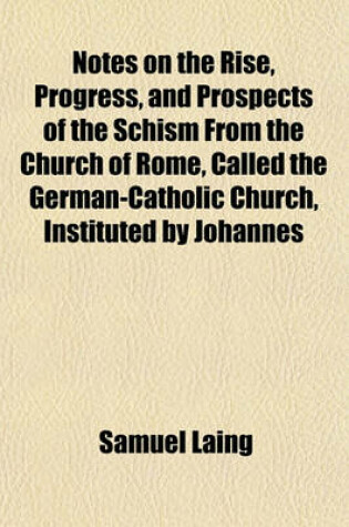 Cover of Notes on the Rise, Progress, and Prospects of the Schism from the Church of Rome, Called the German-Catholic Church, Instituted by Johannes