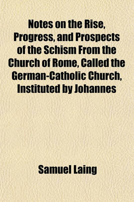 Book cover for Notes on the Rise, Progress, and Prospects of the Schism from the Church of Rome, Called the German-Catholic Church, Instituted by Johannes