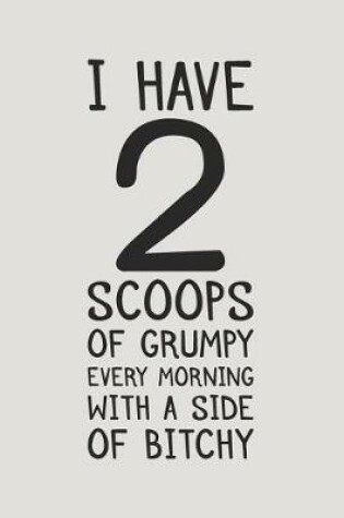 Cover of I Have 2 Scoops of Grumpy Every Morning with a Side of Bitchy