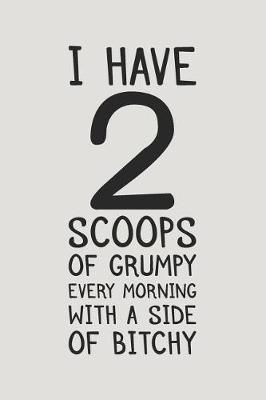 Book cover for I Have 2 Scoops of Grumpy Every Morning with a Side of Bitchy