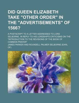 Book cover for Did Queen Elizabeth Take Other Order in the Advertisements of 1566?; A PostScript to a Letter Addressed to Lord Selborne, in Reply to His Lordship's Criticisms on the Introduction to the Revisions of the Book of Common Prayer