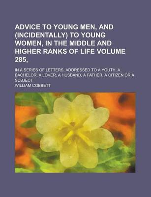 Book cover for Advice to Young Men, and (Incidentally) to Young Women, in the Middle and Higher Ranks of Life; In a Series of Letters, Addressed to a Youth, a Bachelor, a Lover, a Husband, a Father, a Citizen or a Subject Volume 285,