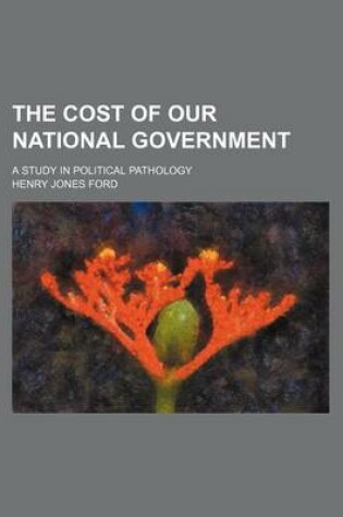 Cover of The Cost of Our National Government; A Study in Political Pathology