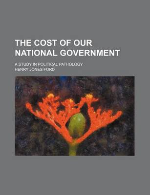 Book cover for The Cost of Our National Government; A Study in Political Pathology