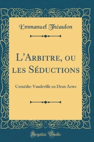 Cover of L'Arbitre, ou les Séductions: Comédie-Vaudeville en Deux Actes (Classic Reprint)