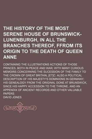Cover of The History of the Most Serene House of Brunswick-Lunenburgh, in All the Branches Thereof, Ffrom Its Origin to the Death of Queen Anne; Containing the Illustrations Actions of Those Princes, Both in Peace and War with Many Curious Memoirs Concerning the Sucess