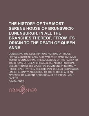 Book cover for The History of the Most Serene House of Brunswick-Lunenburgh, in All the Branches Thereof, Ffrom Its Origin to the Death of Queen Anne; Containing the Illustrations Actions of Those Princes, Both in Peace and War with Many Curious Memoirs Concerning the Sucess